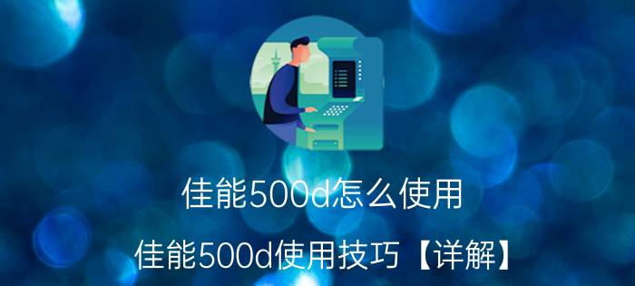 佳能500d怎么使用 佳能500d使用技巧【详解】